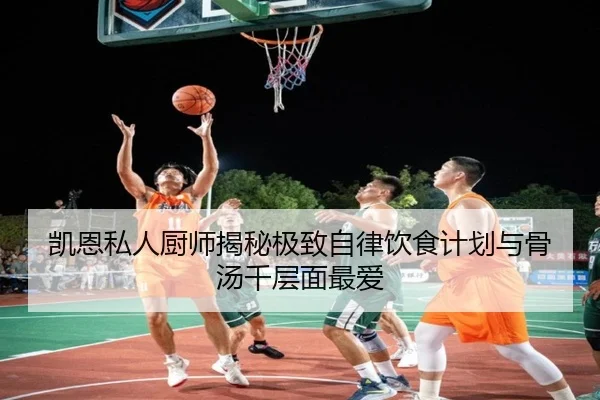 凯恩私人厨师揭秘极致自律饮食计划与骨汤千层面最爱